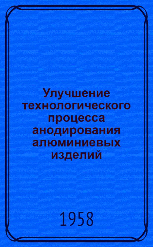 Улучшение технологического процесса анодирования алюминиевых изделий : (Из опыта работы артели "Мраморщик" Киевского горпромсовета)