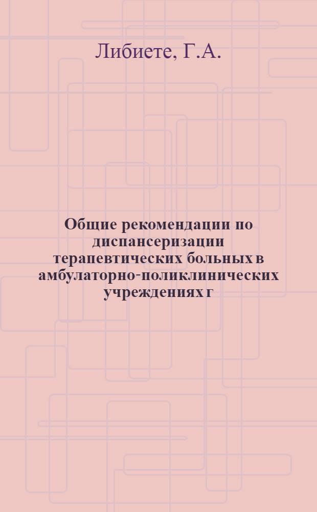 Общие рекомендации по диспансеризации терапевтических больных в амбулаторно-поликлинических учреждениях г. Риги : Метод. письмо
