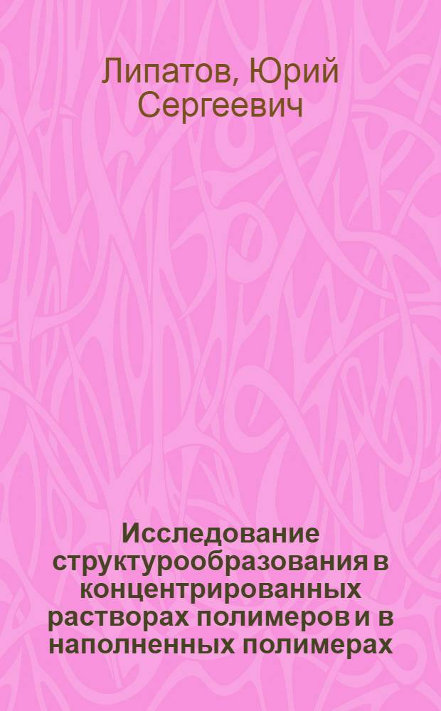Исследование структурообразования в концентрированных растворах полимеров и в наполненных полимерах : Автореферат дис., представл. на соискание учен. степени доктора хим. наук