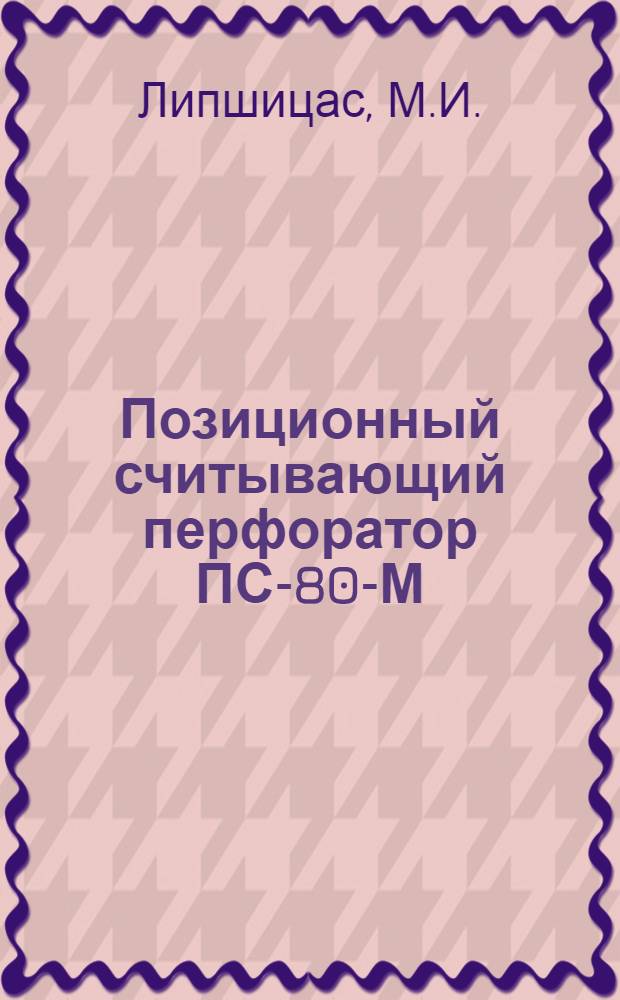 Позиционный считывающий перфоратор ПС-80-М : Конструкция и эксплуатационные свойства