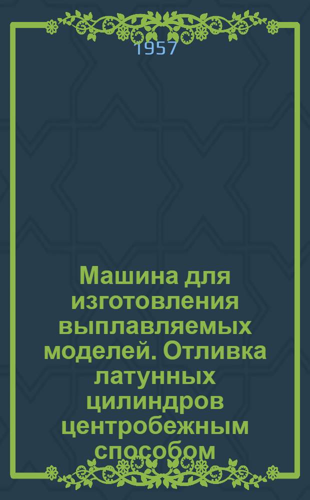 Машина для изготовления выплавляемых моделей. Отливка латунных цилиндров центробежным способом]