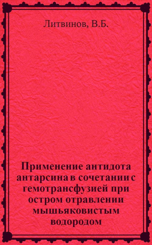 Применение антидота антарсина в сочетании с гемотрансфузией при остром отравлении мышьяковистым водородом : Автореферат дис. на соискание учен. степени канд. мед. наук