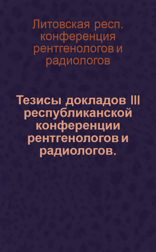 Тезисы докладов III республиканской конференции рентгенологов и радиологов. (6-7 октября 1967 г.)