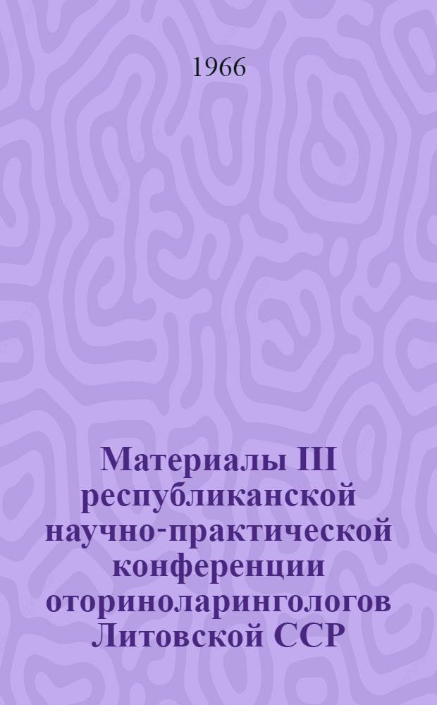 Материалы III республиканской научно-практической конференции оториноларингологов Литовской ССР. Каунас, 24-25 июня 1966 г.