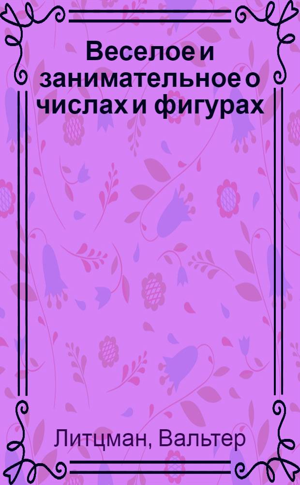 Веселое и занимательное о числах и фигурах : Занимательная математика всякого рода о числах, о геометрич. формах