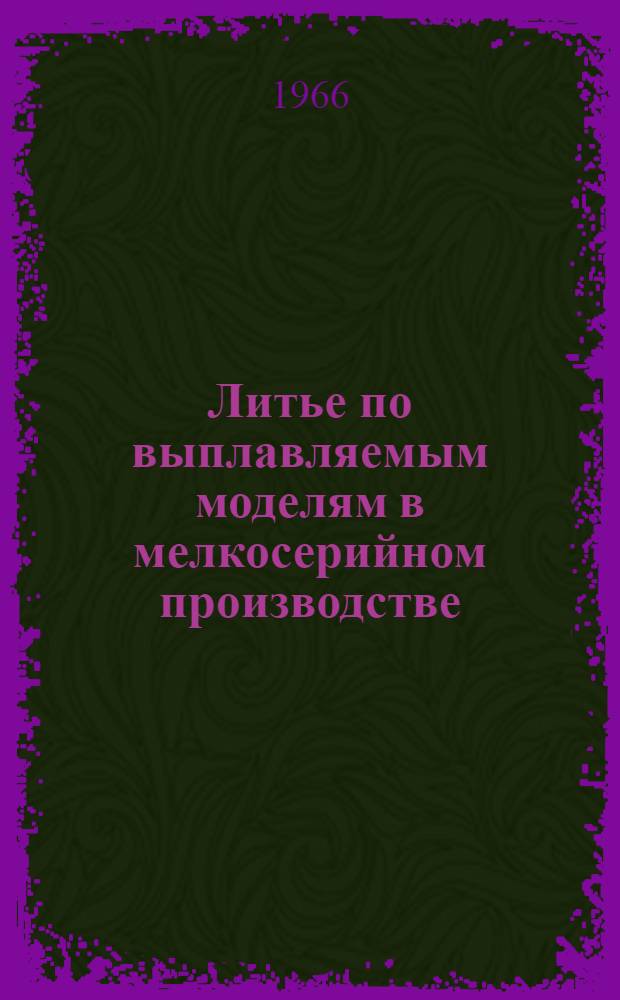 Литье по выплавляемым моделям в мелкосерийном производстве : Материалы Всесоюз. семинара, провед. в г. Харькове. 10-12 авг. 1965 г