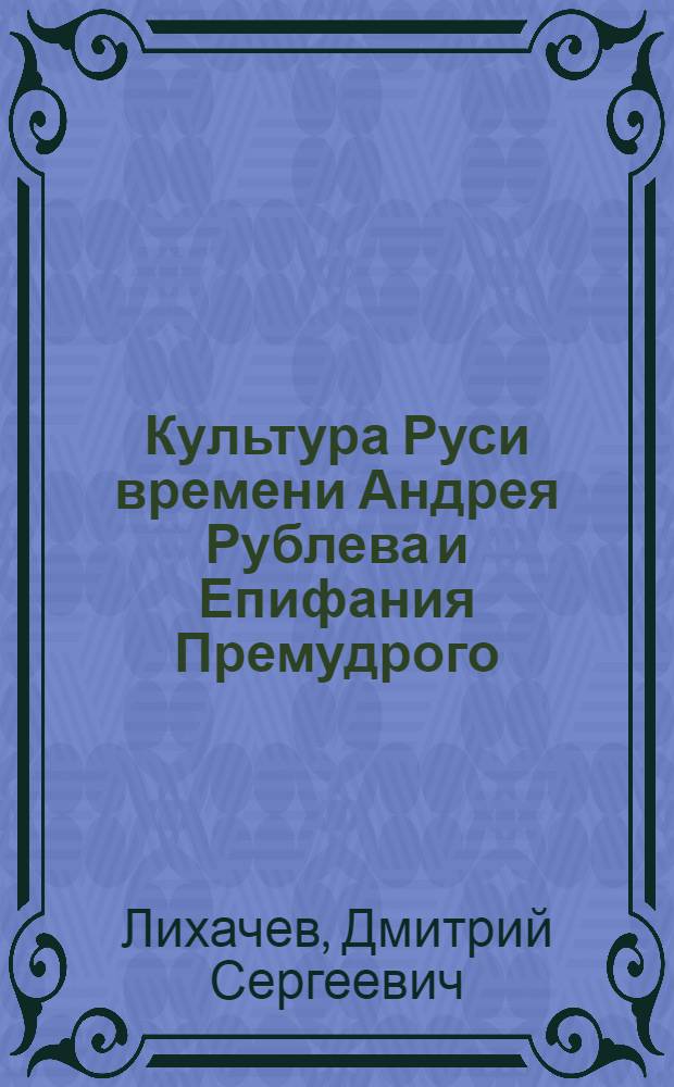 Культура Руси времени Андрея Рублева и Епифания Премудрого : (Конец XIV - начало XV в.)