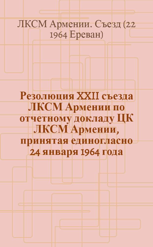 Резолюция XXII съезда ЛКСМ Армении по отчетному докладу ЦК ЛКСМ Армении, принятая единогласно 24 января 1964 года