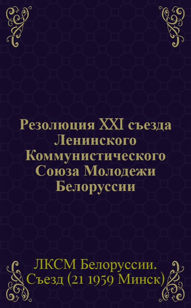 Резолюция XXI съезда Ленинского Коммунистического Союза Молодежи Белоруссии : По отчетному докладу ЦК ЛКСМ Белоруссии