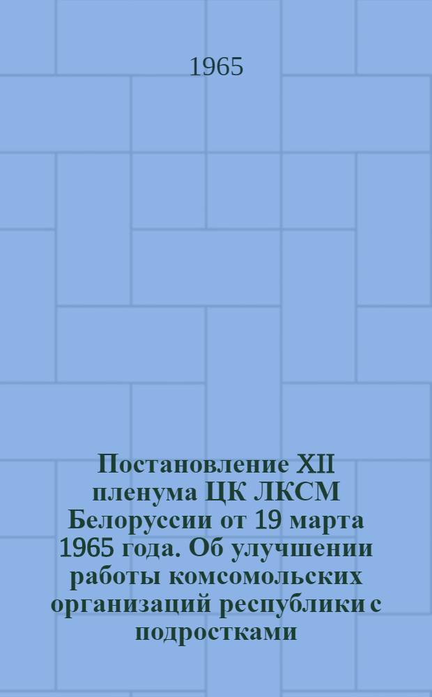 Постановление XII пленума ЦК ЛКСМ Белоруссии от 19 марта 1965 года. Об улучшении работы комсомольских организаций республики с подростками