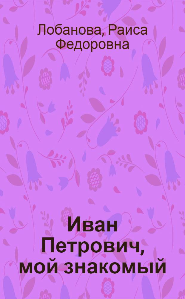 Иван Петрович, мой знакомый : Садовод пенсионер И.П. Красильников : Очерк