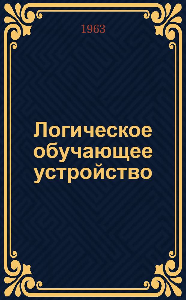 Логическое обучающее устройство : Решение инженерной задачи с применением электронной вычислительной машины : Сборник статей