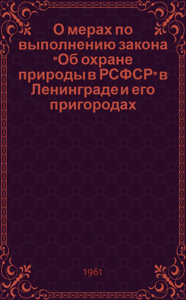 О мерах по выполнению закона "Об охране природы в РСФСР" в Ленинграде и его пригородах : Решение Ленингр. гор. Совета депутатов трудящихся от 10 марта 1961 г