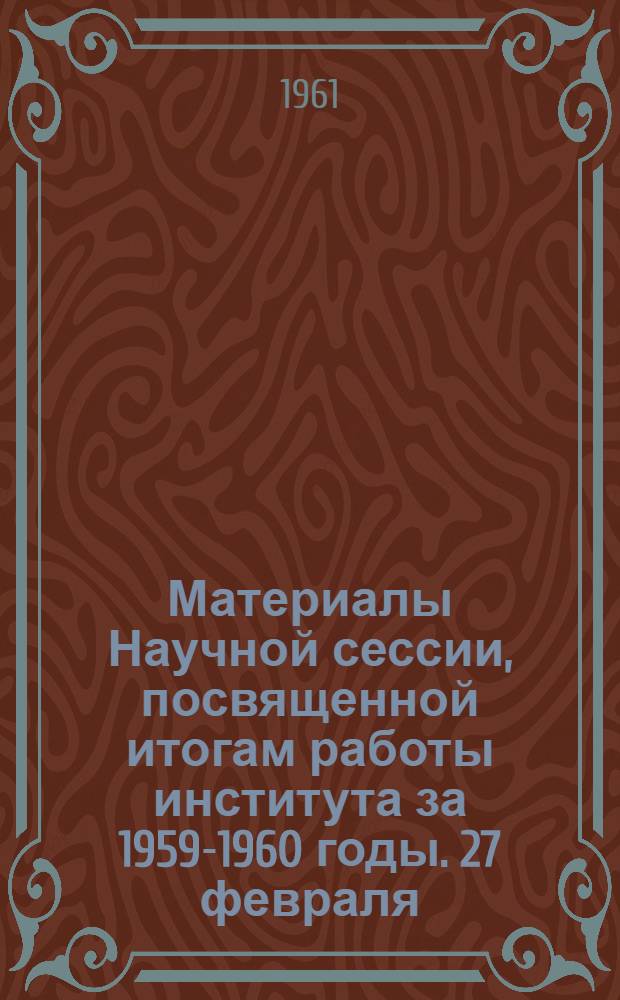 Материалы Научной сессии, посвященной итогам работы института за 1959-1960 годы. 27 февраля - 3 марта 1961 г. : Тезисы докладов