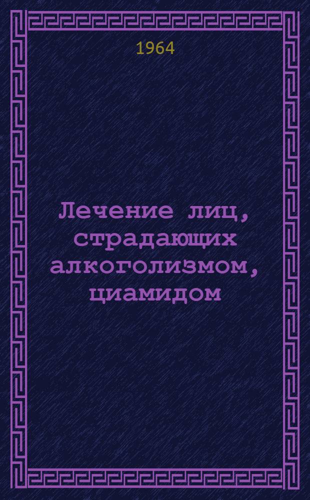Лечение лиц, страдающих алкоголизмом, циамидом (цитратом карбамида кальция) в стационаре и внебольничных условиях : (Инструктивно-метод. письмо)