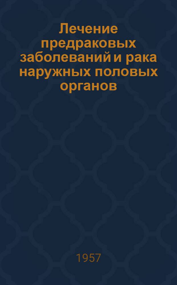 Лечение предраковых заболеваний и рака наружных половых органов : (Инструктивное письмо) : Утв. М-вом здравоохранения УССР 5/VII 1957 г