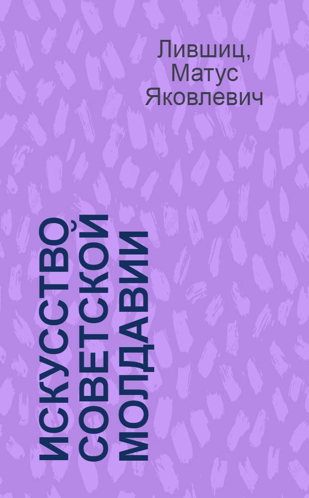 Искусство Советской Молдавии : Очерки : Живопись. Скульптура. Графика