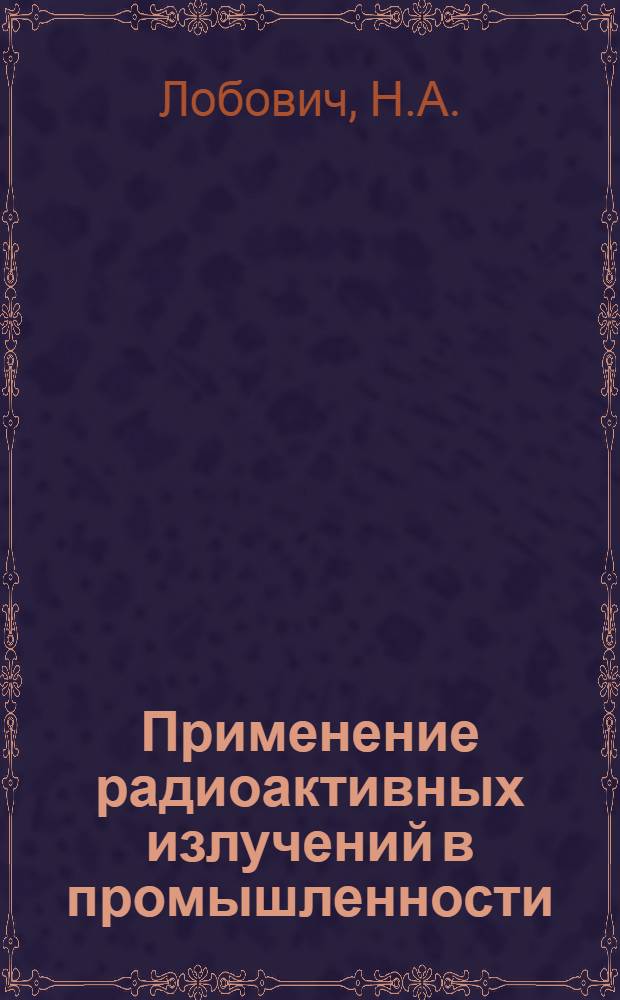 Применение радиоактивных излучений в промышленности : (Метод. пособие для слушателей)