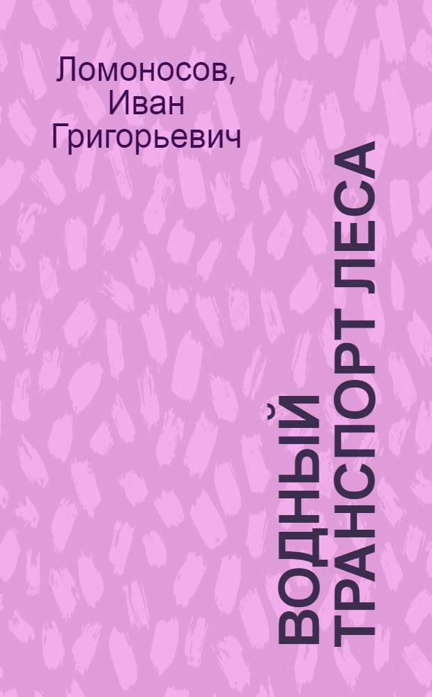Водный транспорт леса : Учеб. пособие по новой технике и технологии лесосплава : (Для студентов лесоинж. и лесомехан. фак.)
