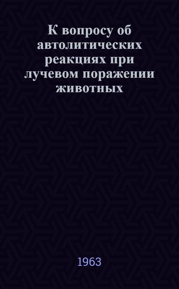 К вопросу об автолитических реакциях при лучевом поражении животных : Автореферат дис. на соискание учен. степени кандидата биол. наук