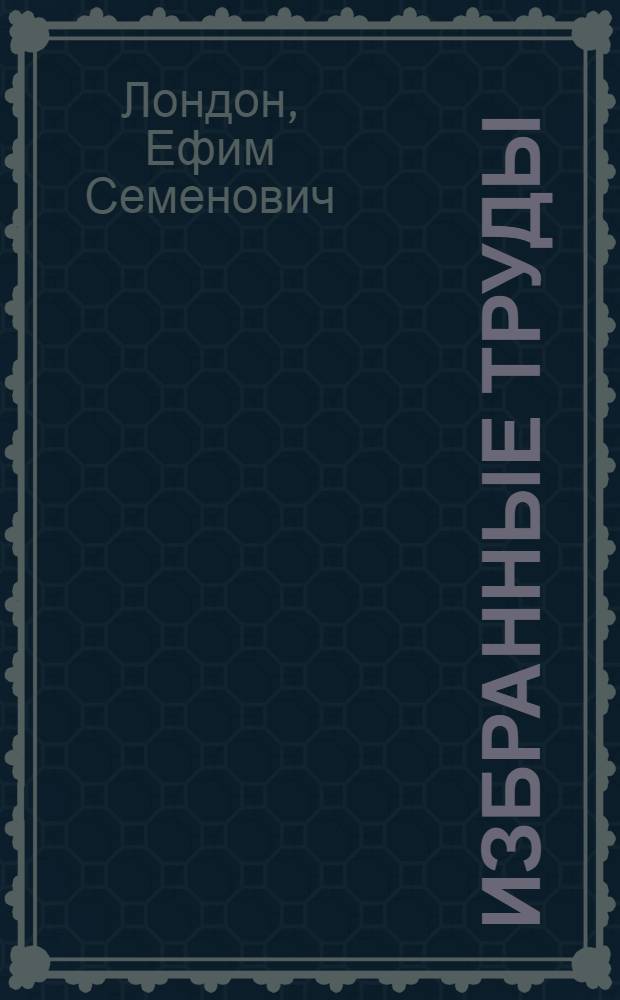 Избранные труды : (К столетию со дня рождения Е.С. Лондона)