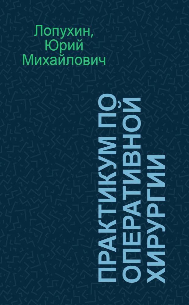 Практикум по оперативной хирургии : Для мед. ин-тов