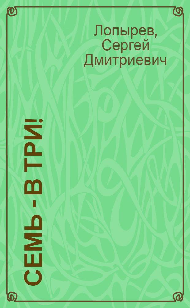 Семь - в три! : Рассказ звеньевого механизир. звена обтяжного неводного лова колхоза им. XXII съезда КПСС, Приволж. района С.Д. Лопырева