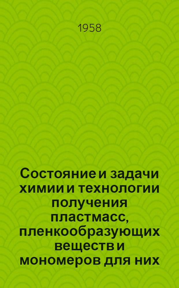 Состояние и задачи химии и технологии получения пластмасс, пленкообразующих веществ и мономеров для них : Доклад на Всесоюз. конференции "Пути синтеза исходных продуктов для получения высокополимеров", организ. М-вом высш. образования СССР и Всесоюз. хим. о-вом им. Д.И. Менделеева, которая состоялась в Ярославле 29/IX-2/X 1958 г