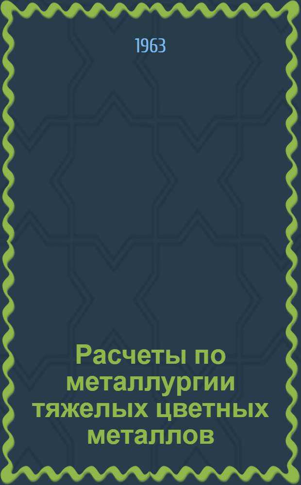 Расчеты по металлургии тяжелых цветных металлов : Учеб. пособие для металлургич. специальностей вузов и фак.