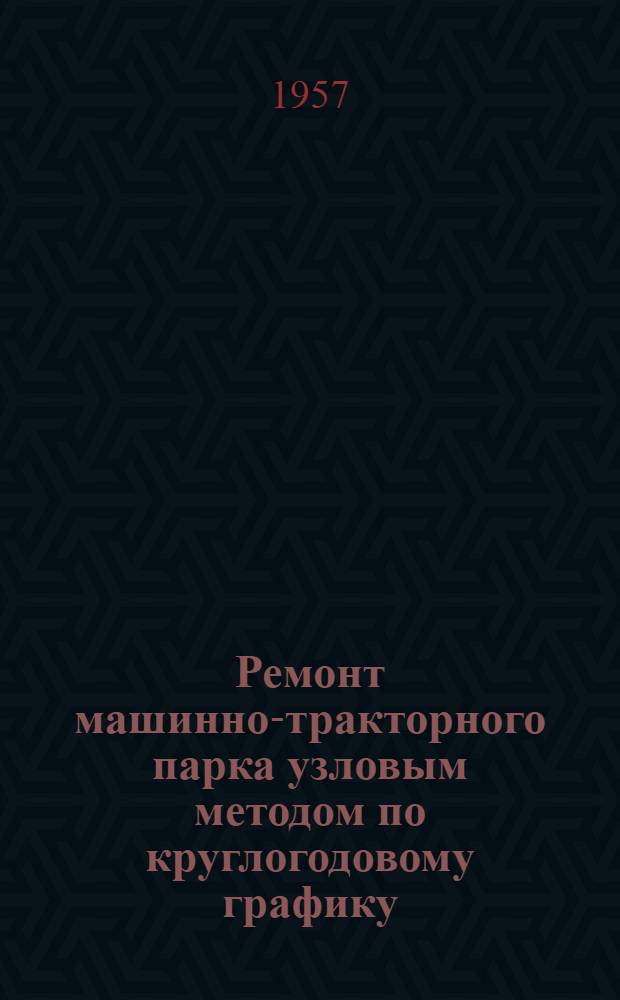 Ремонт машинно-тракторного парка узловым методом по круглогодовому графику : (Из опыта Дмитрашков. МТС Винниц. обл.)