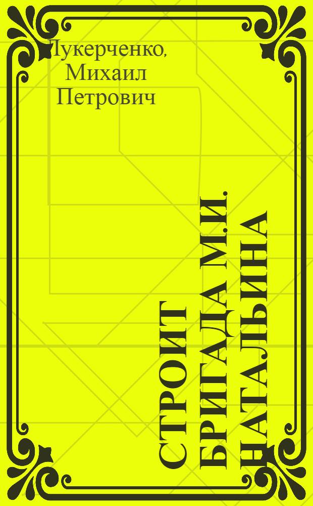 Строит бригада М.И. Натальина : Орский трест "Южуралтяжстрой"