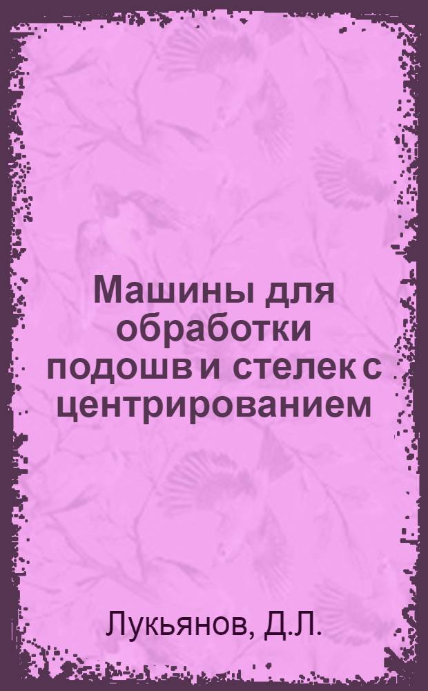 Машины для обработки подошв и стелек с центрированием : Учеб. пособие для слушателей фак. усовершенствования