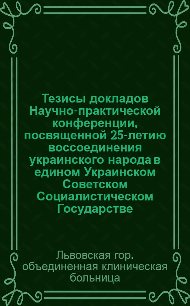 Тезисы докладов Научно-практической конференции, посвященной 25-летию воссоединения украинского народа в едином Украинском Советском Социалистическом Государстве. (18-19 декабря 1964 г.)
