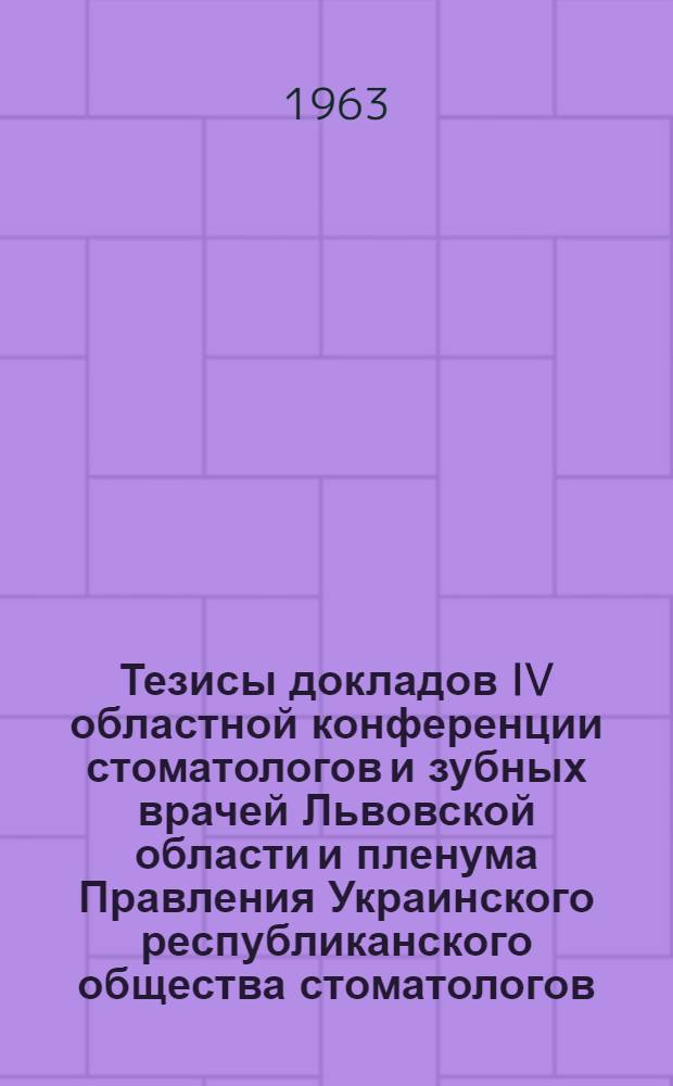Тезисы докладов IV областной конференции стоматологов и зубных врачей Львовской области и пленума Правления Украинского республиканского общества стоматологов. 13-16 мая 1963 г.