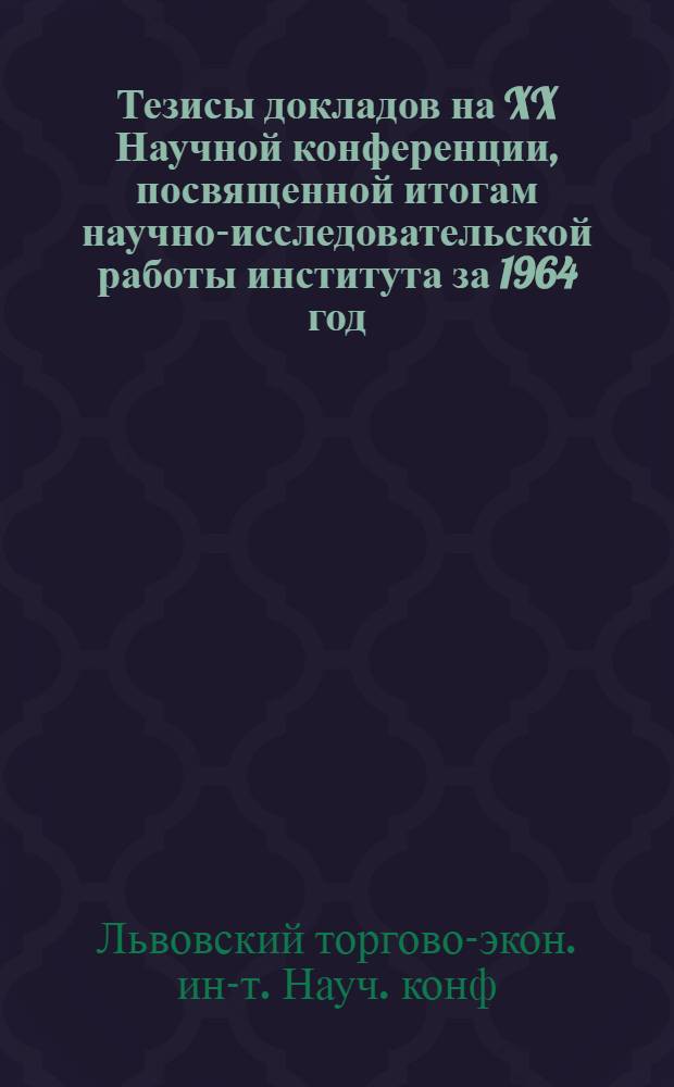 Тезисы докладов на XX Научной конференции, посвященной итогам научно-исследовательской работы института за 1964 год. 19-26 апреля 1965 г.