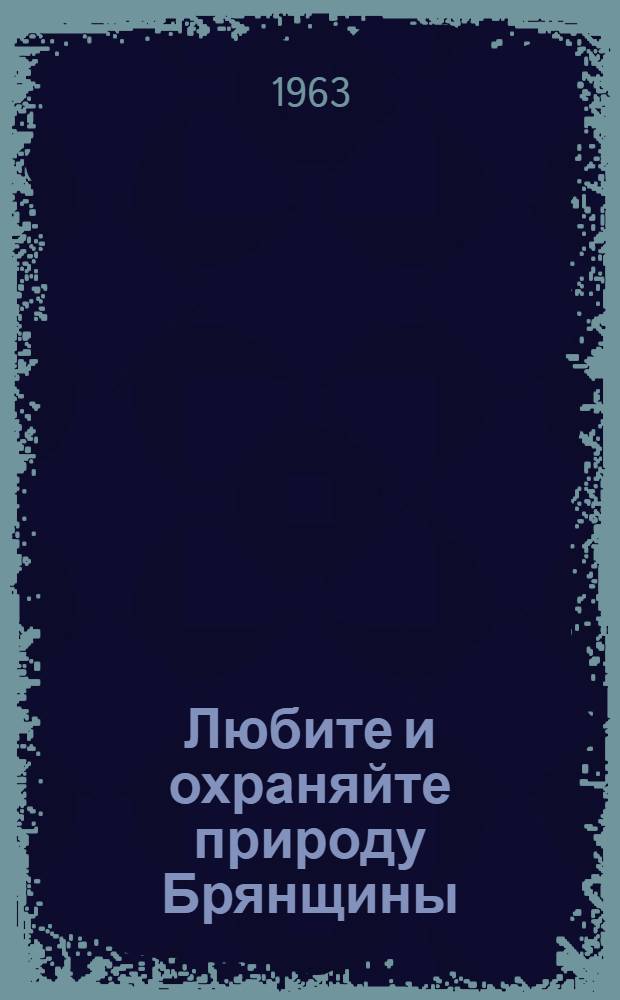Любите и охраняйте природу Брянщины : (Сборник статей и очерков о природе родного края)
