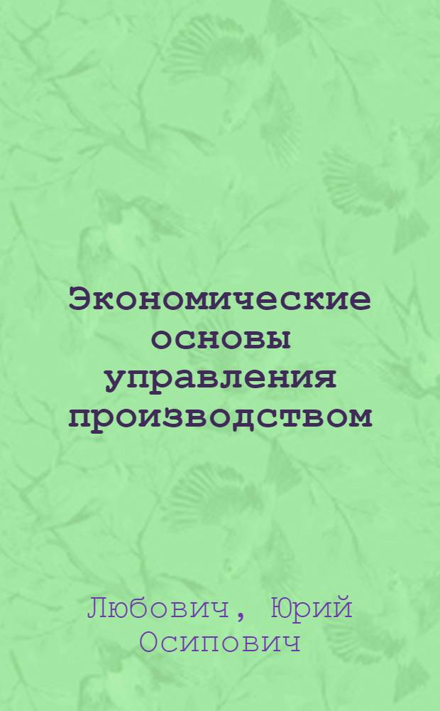 Экономические основы управления производством : Лекция, прочит. на курсах повышения квалификации директоров и гл. инженеров пром. предприятий Москвы
