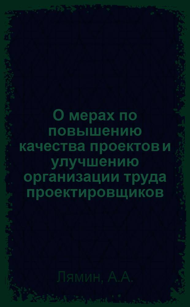 О мерах по повышению качества проектов и улучшению организации труда проектировщиков : Доклад на Всесоюз. совещании работников проектных организаций угольной пром-сти