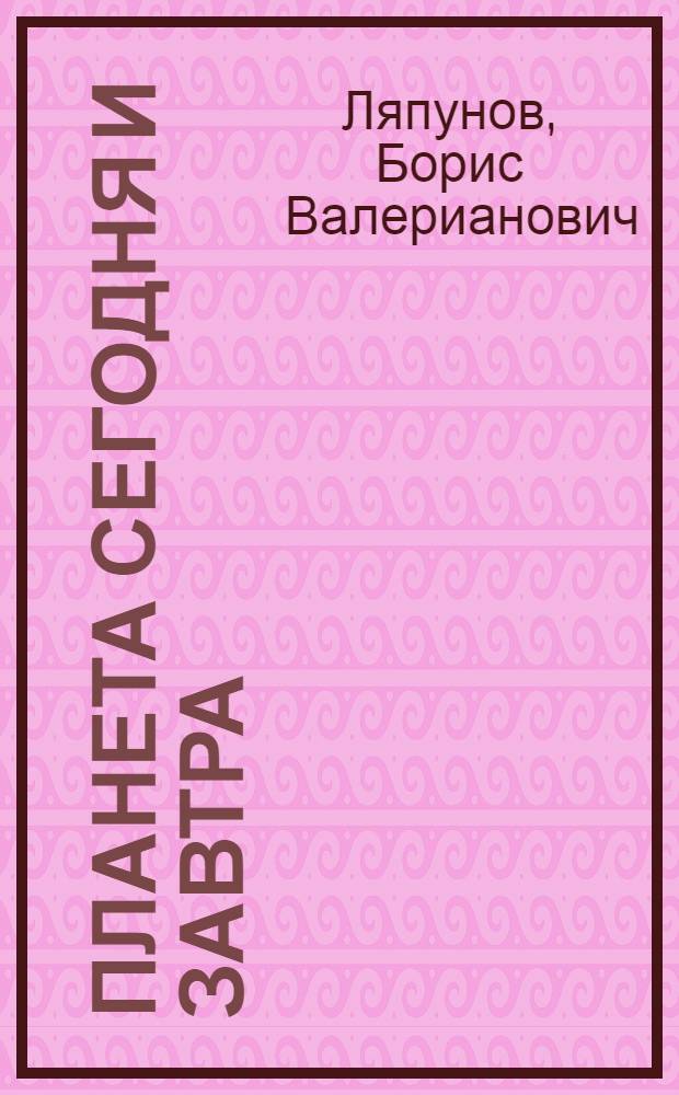 Планета сегодня и завтра : Очерки о том, как человек покоряет земные недра, океан, атмосферу и космос