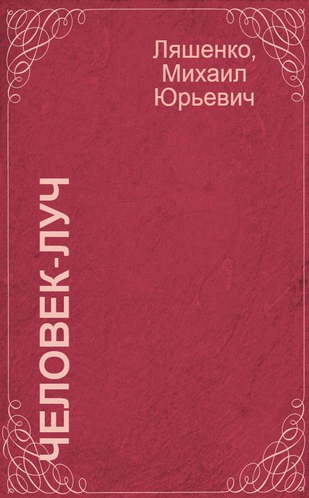 Человек-луч : Фантаст. роман : Для сред. и ст. школьного возраста