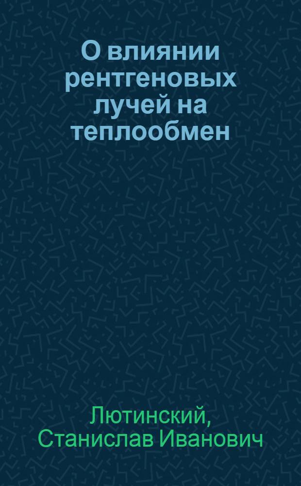 О влиянии рентгеновых лучей на теплообмен : Автореферат дис. на соискание учен. степени кандидата биол. наук