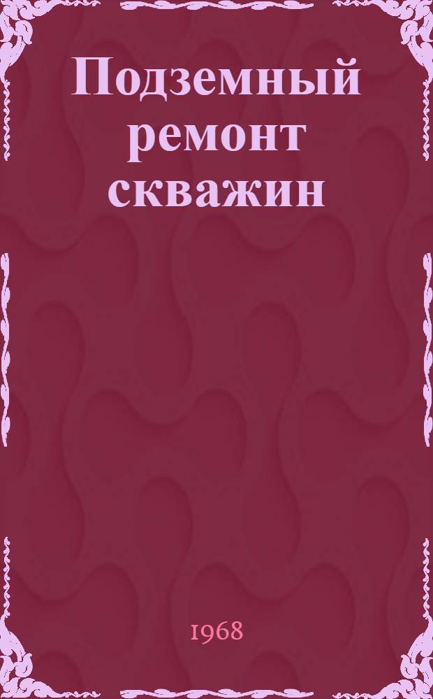 Подземный ремонт скважин : Учебник для подготовки и повышения квалификации рабочих по подземному ремонту скважин
