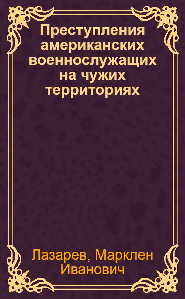 Преступления американских военнослужащих на чужих территориях : (О положении америк. войск в странах НАТО по Соглашению от 19 июня 1951 г.)