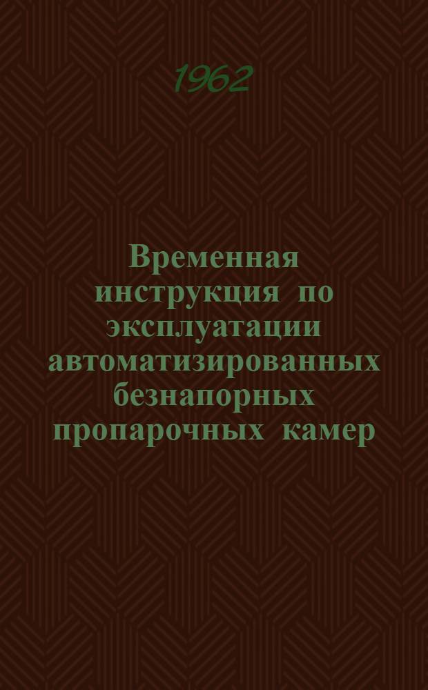 Временная инструкция по эксплуатации автоматизированных безнапорных пропарочных камер : (ВИ-38-62) : Утв. 28/II 1962 г.
