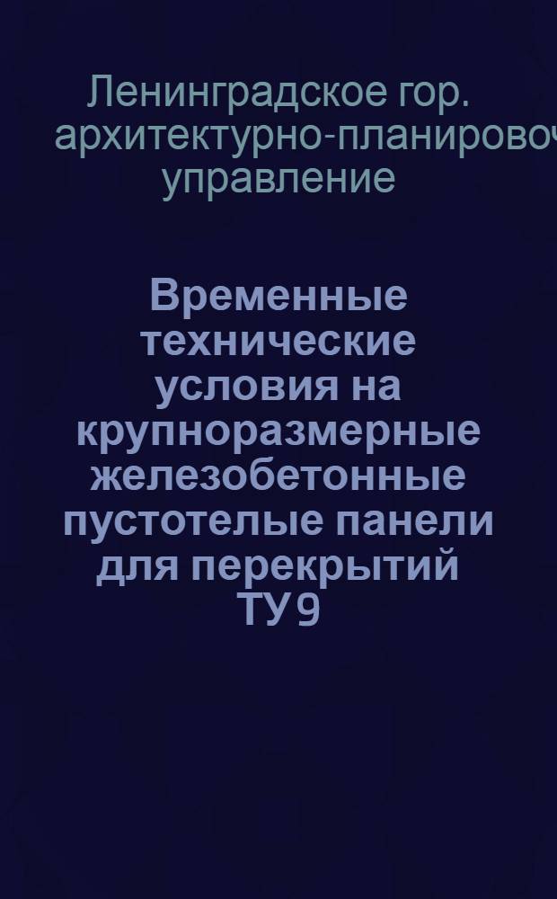 Временные технические условия на крупноразмерные железобетонные пустотелые панели для перекрытий ТУ 9/58; Временная инструкция по применению крупноразмерных железобетонных пустотелых панелей для сборных перекрытий И 9/58: Утв. 22/IX 1958 г. / РСФСР. Ленингр. гор. Совет депутатов трудящихся. Исполн. ком. Архитектурно-планировочное упр. Проектный ин-т "Ленпроект"