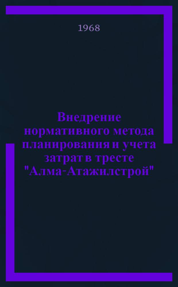 Внедрение нормативного метода планирования и учета затрат в тресте "Алма-Атажилстрой" : Материал к семинару на ВДНХ СССР на тему "Совершенствование экон. работы в строит. и монтажных трестах"