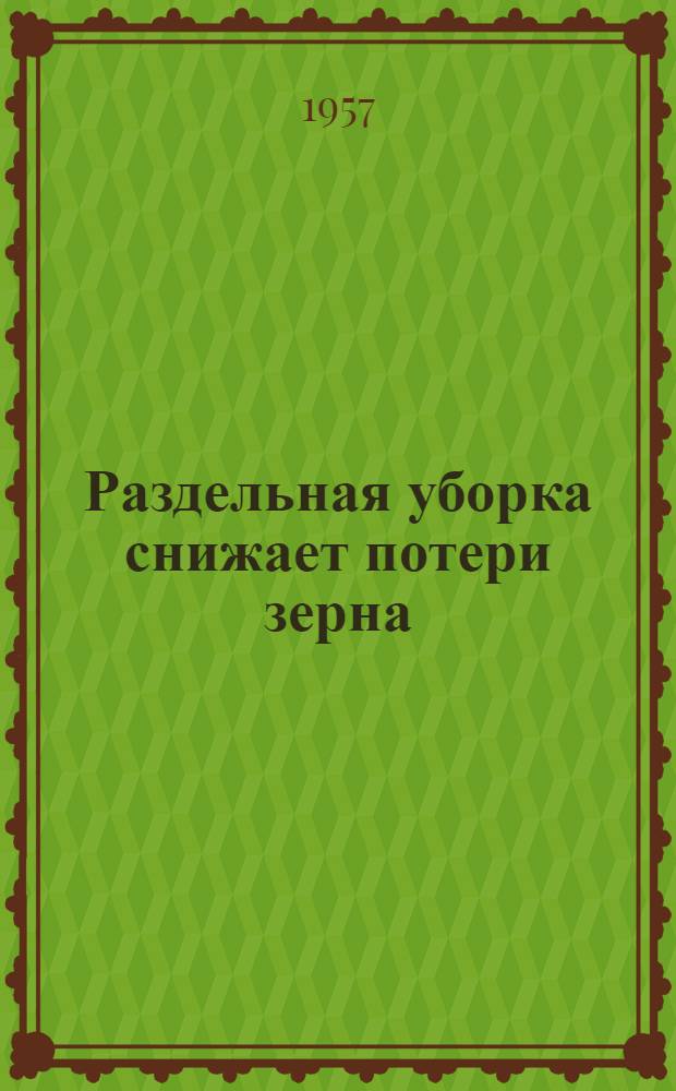 Раздельная уборка снижает потери зерна : Из опыта работы комбайнера МТС им. Щетинкина, Минусинского района Краснояр. края, Героя Соц. Труда В.Т. Лысенко