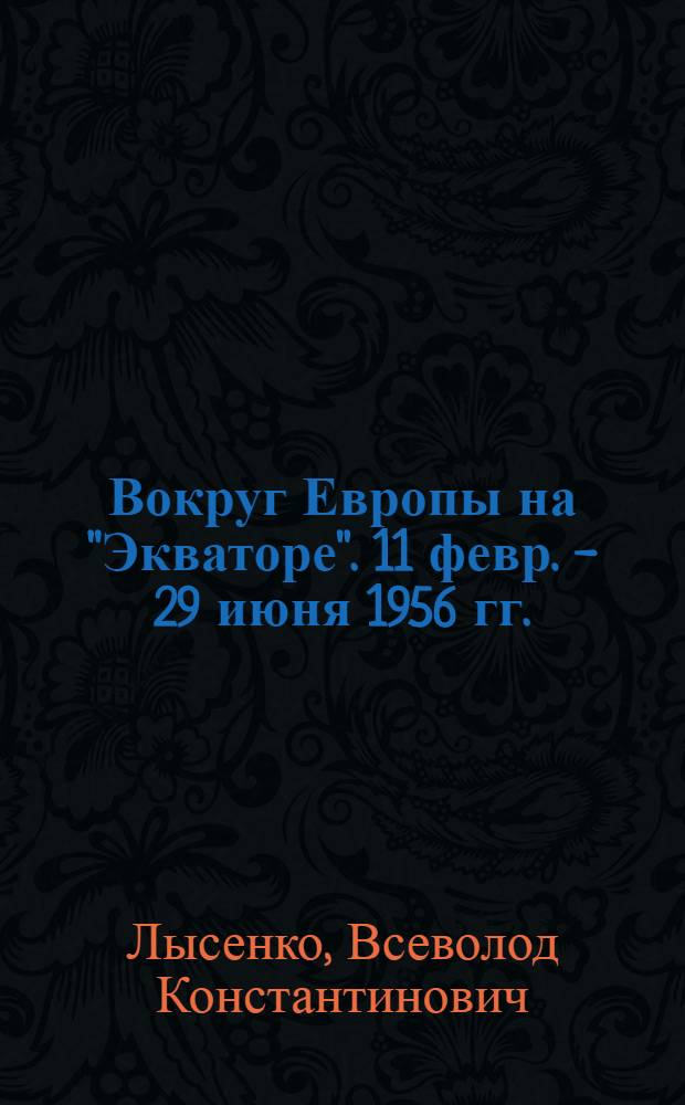 Вокруг Европы на "Экваторе". [11 февр. - 29 июня 1956 гг.] : (Путевые заметки)