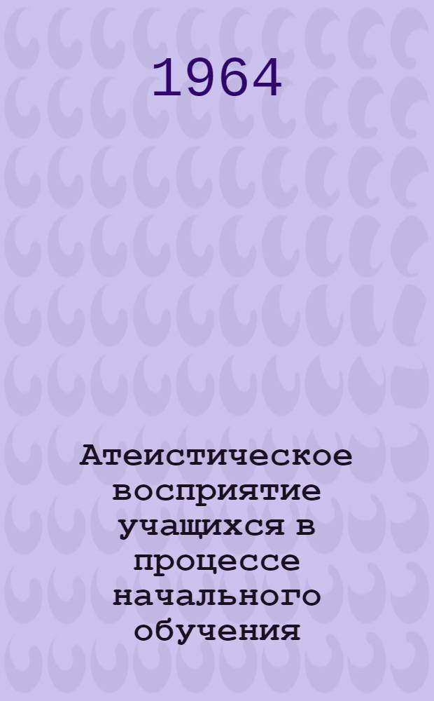 Атеистическое восприятие учащихся в процессе начального обучения : В помощь учителю нач. классов