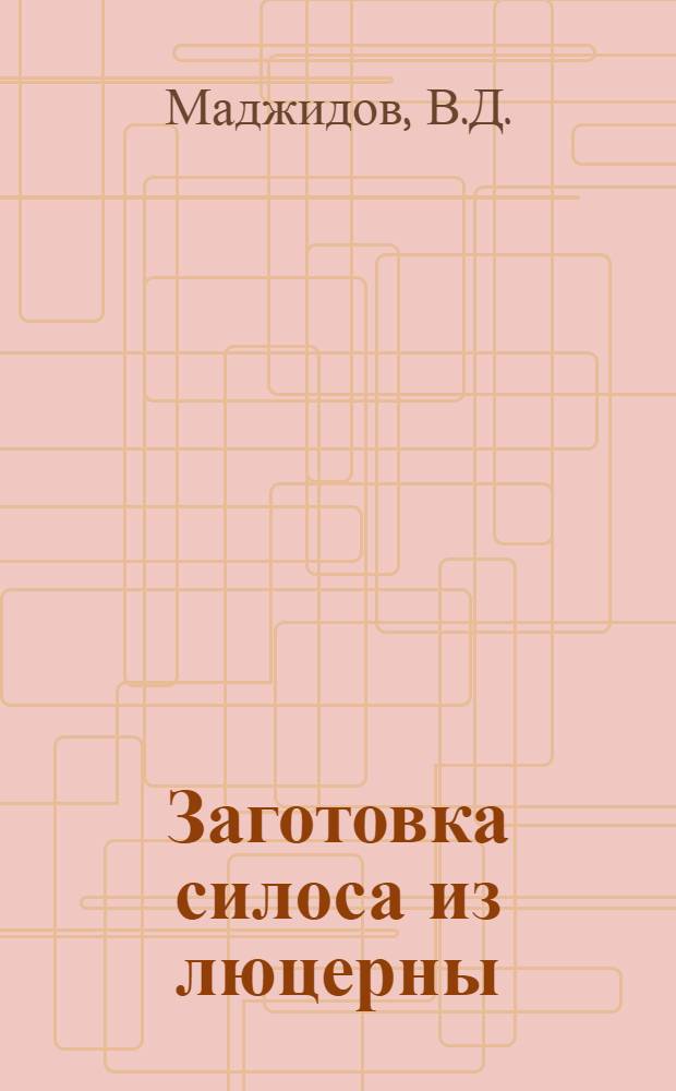 Заготовка силоса из люцерны : (Из практики колхоза им. Фрунзе, Гиссарского района)